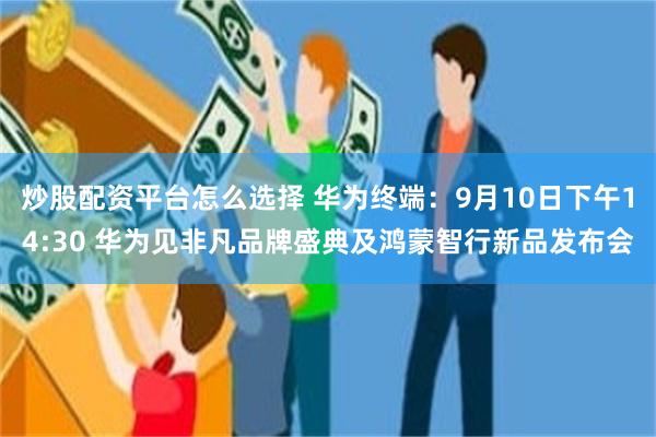 炒股配资平台怎么选择 华为终端：9月10日下午14:30 华为见非凡品牌盛典及鸿蒙智行新品发布会