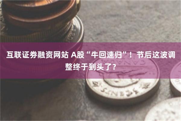 互联证劵融资网站 A股“牛回速归”！节后这波调整终于到头了？