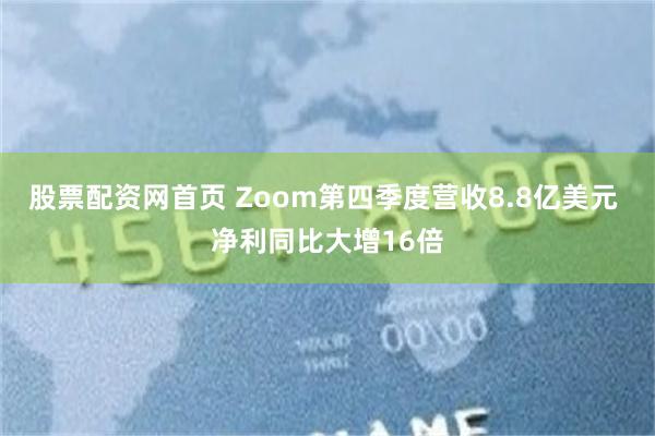 股票配资网首页 Zoom第四季度营收8.8亿美元 净利同比大增16倍