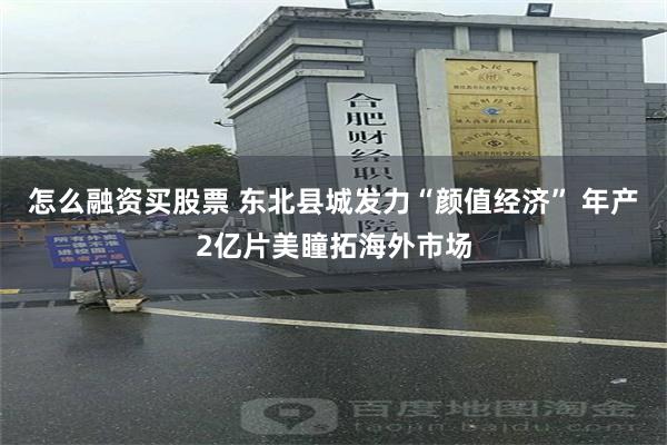 怎么融资买股票 东北县城发力“颜值经济” 年产2亿片美瞳拓海外市场