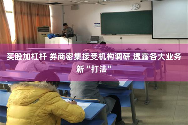 买股加杠杆 券商密集接受机构调研 透露各大业务新“打法”