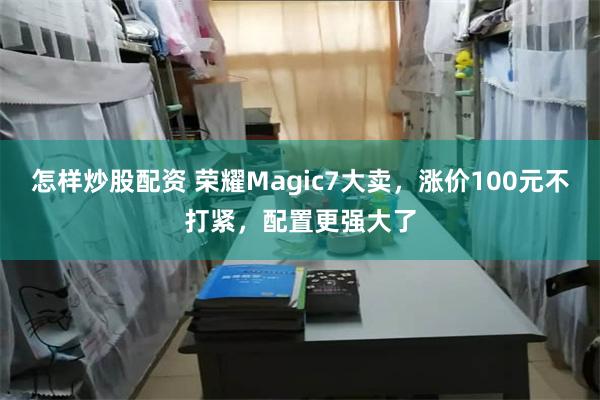 怎样炒股配资 荣耀Magic7大卖，涨价100元不打紧，配置更强大了