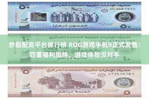 炒股配资平台排行榜 ROG游戏手机9正式发售：四重福利加持，游戏体验没对手