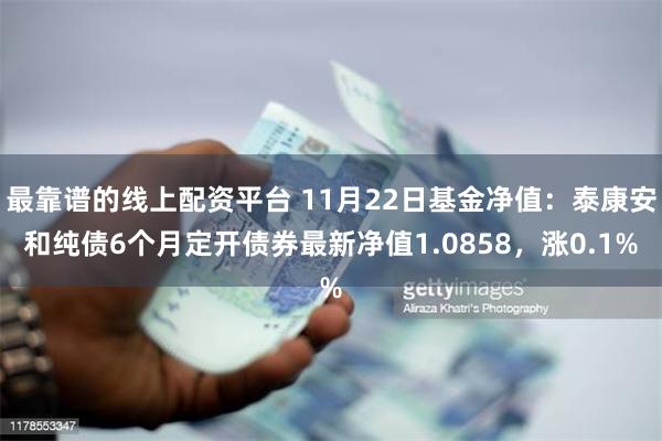 最靠谱的线上配资平台 11月22日基金净值：泰康安和纯债6个月定开债券最新净值1.0858，涨0.1%