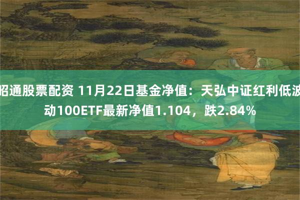 昭通股票配资 11月22日基金净值：天弘中证红利低波动100ETF最新净值1.104，跌2.84%