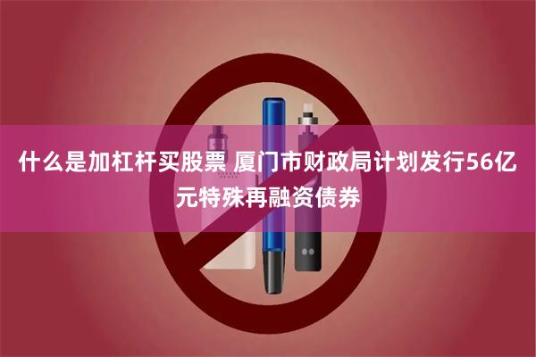 什么是加杠杆买股票 厦门市财政局计划发行56亿元特殊再融资债券