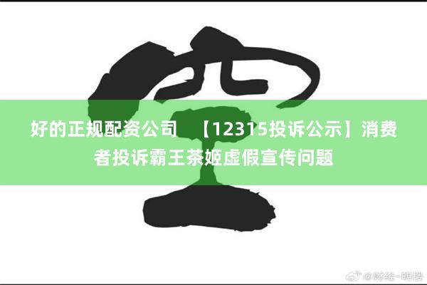 好的正规配资公司   【12315投诉公示】消费者投诉霸王茶姬虚假宣传问题