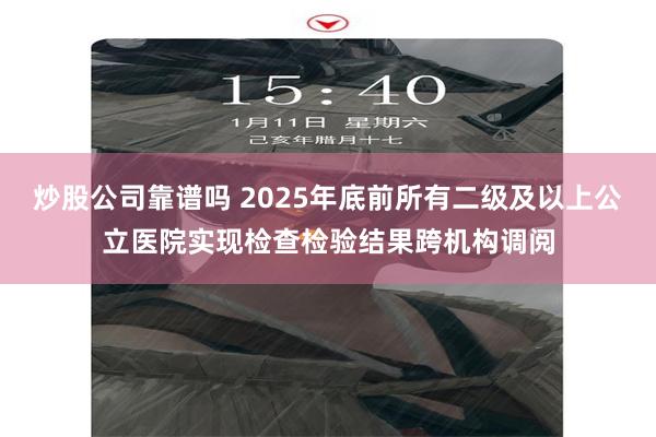 炒股公司靠谱吗 2025年底前所有二级及以上公立医院实现检查检验结果跨机构调阅