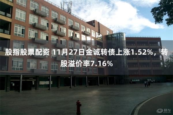 股指股票配资 11月27日金诚转债上涨1.52%，转股溢价率7.16%