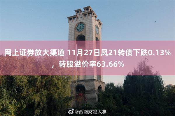 网上证劵放大渠道 11月27日凤21转债下跌0.13%，转股溢价率63.66%