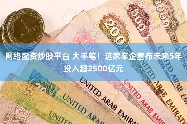 网络配资炒股平台 大手笔！这家车企宣布未来5年投入超2500亿元