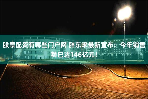 股票配资有哪些门户网 胖东来最新宣布：今年销售额已达146亿元！