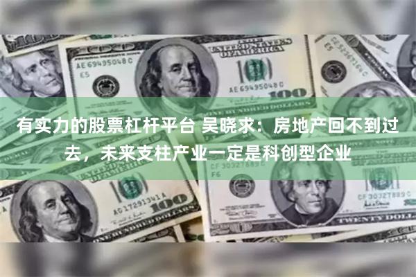 有实力的股票杠杆平台 吴晓求：房地产回不到过去，未来支柱产业一定是科创型企业