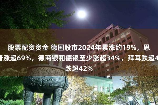 股票配资资金 德国股市2024年累涨约19%，思爱普涨超69%，德商银和德银至少涨超34%，拜耳跌超42%