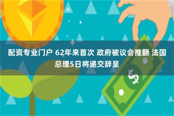 配资专业门户 62年来首次 政府被议会推翻 法国总理5日将递交辞呈