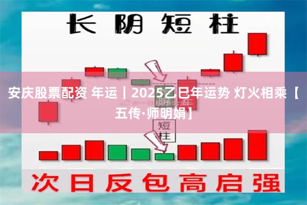 安庆股票配资 年运｜2025乙巳年运势 灯火相乘【五传·师明娟】