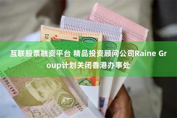 互联股票融资平台 精品投资顾问公司Raine Group计划关闭香港办事处