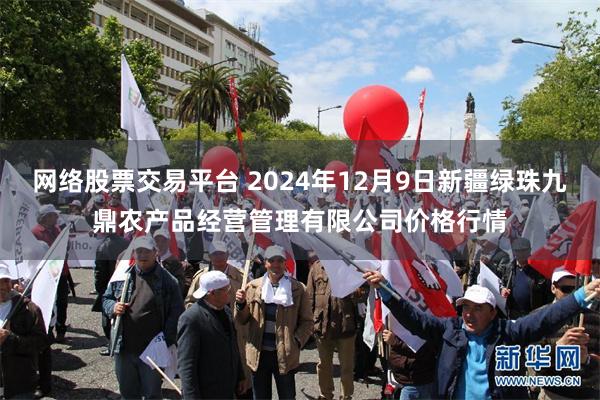 网络股票交易平台 2024年12月9日新疆绿珠九鼎农产品经营管理有限公司价格行情