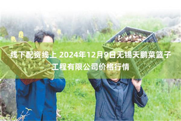 线下配资线上 2024年12月9日无锡天鹏菜篮子工程有限公司价格行情