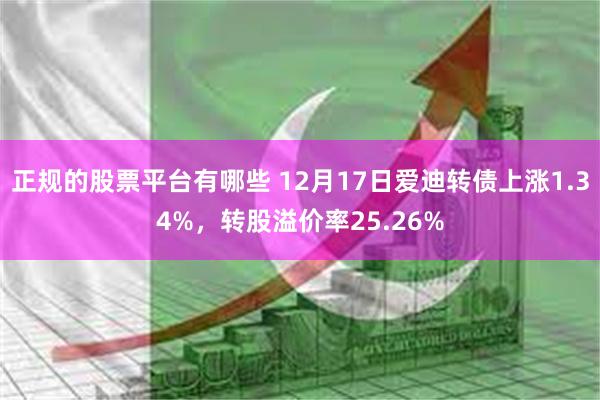 正规的股票平台有哪些 12月17日爱迪转债上涨1.34%，转股溢价率25.26%