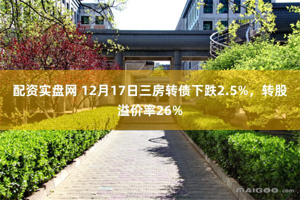 配资实盘网 12月17日三房转债下跌2.5%，转股溢价率26%