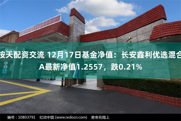 按天配资交流 12月17日基金净值：长安鑫利优选混合A最新净值1.2557，跌0.21%