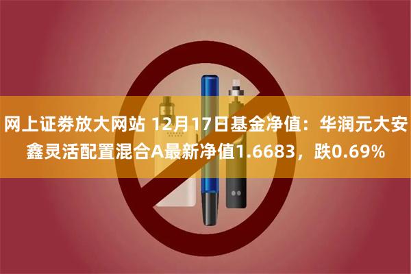 网上证劵放大网站 12月17日基金净值：华润元大安鑫灵活配置混合A最新净值1.6683，跌0.69%