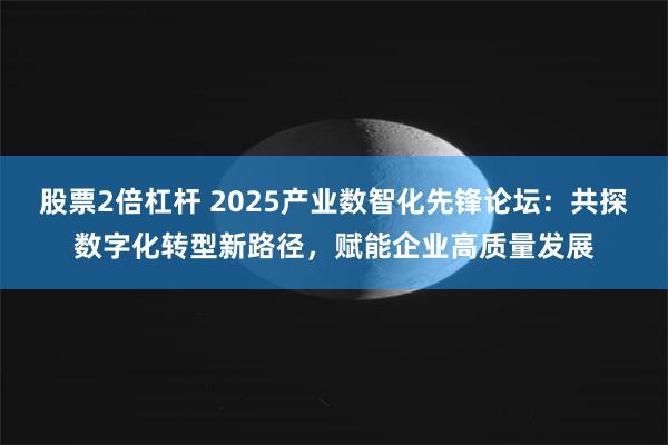 股票2倍杠杆 2025产业数智化先锋论坛：共探数字化转型新路径，赋能企业高质量发展