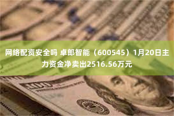 网络配资安全吗 卓郎智能（600545）1月20日主力资金净卖出2516.56万元