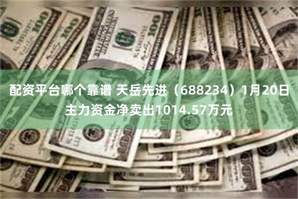 配资平台哪个靠谱 天岳先进（688234）1月20日主力资金净卖出1014.57万元