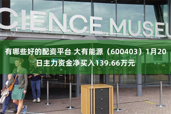 有哪些好的配资平台 大有能源（600403）1月20日主力资金净买入139.66万元