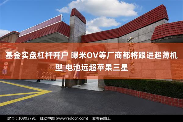 基金实盘杠杆开户 曝米OV等厂商都将跟进超薄机型 电池远超苹果三星