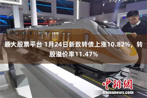 最大股票平台 1月24日新致转债上涨10.82%，转股溢价率11.47%