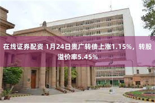 在线证券配资 1月24日贵广转债上涨1.15%，转股溢价率5.45%