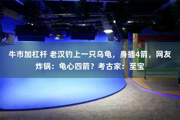 牛市加杠杆 老汉钓上一只乌龟，身插4箭，网友炸锅：龟心四箭？考古家：至宝