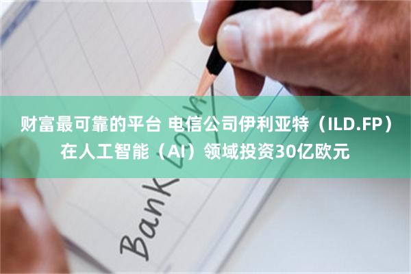 财富最可靠的平台 电信公司伊利亚特（ILD.FP）在人工智能（AI）领域投资30亿欧元