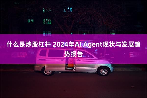 什么是炒股杠杆 2024年AI Agent现状与发展趋势报告