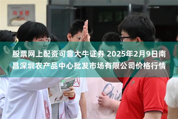 股票网上配资可靠大牛证券 2025年2月9日南昌深圳农产品中心批发市场有限公司价格行情