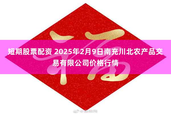 短期股票配资 2025年2月9日南充川北农产品交易有限公司价格行情