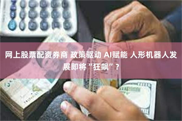 网上股票配资券商 政策驱动 AI赋能 人形机器人发展即将“狂飙”？