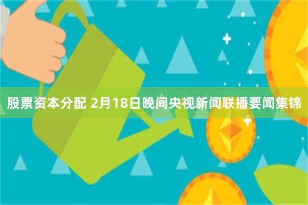 股票资本分配 2月18日晚间央视新闻联播要闻集锦