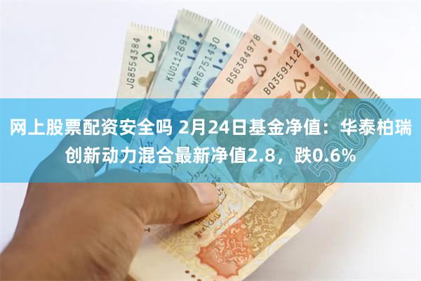 网上股票配资安全吗 2月24日基金净值：华泰柏瑞创新动力混合最新净值2.8，跌0.6%