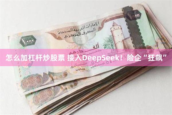 怎么加杠杆炒股票 接入DeepSeek！险企“狂飙”