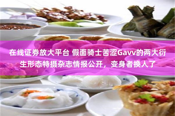 在线证劵放大平台 假面骑士苦涩Gavv的两大衍生形态特摄杂志情报公开，变身者换人了