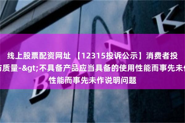 线上股票配资网址 【12315投诉公示】消费者投诉水星家纺质量->不具备产品应当具备的使用性能而事先未作说明问题