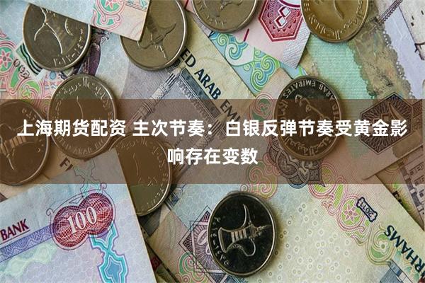 上海期货配资 主次节奏：白银反弹节奏受黄金影响存在变数