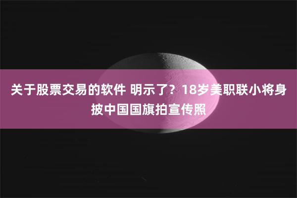 关于股票交易的软件 明示了？18岁美职联小将身披中国国旗拍宣传照