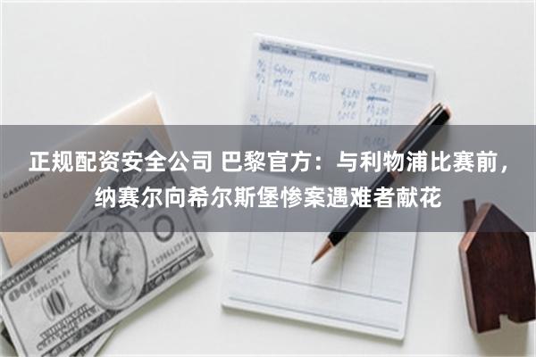 正规配资安全公司 巴黎官方：与利物浦比赛前，纳赛尔向希尔斯堡惨案遇难者献花